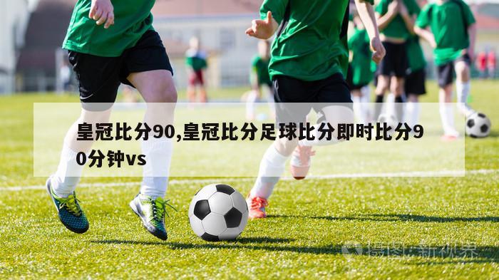 皇冠比分90,皇冠比分足球比分即时比分90分钟vs