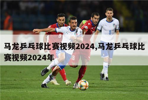 马龙乒乓球比赛视频2024,马龙乒乓球比赛视频2024年