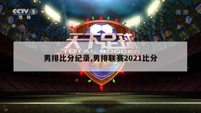 男排比分纪录,男排联赛2021比分