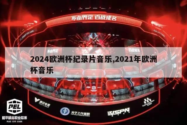 2024欧洲杯纪录片音乐,2021年欧洲杯音乐