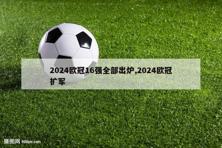 2024欧冠16强全部出炉,2024欧冠扩军