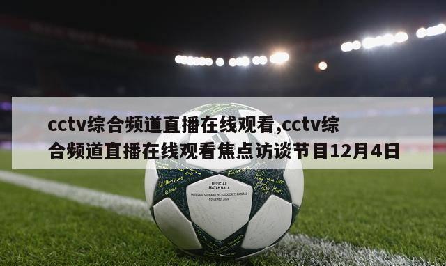 cctv综合频道直播在线观看,cctv综合频道直播在线观看焦点访谈节目12月4日