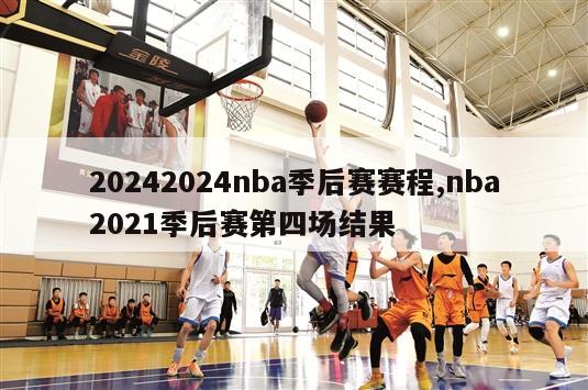 20242024nba季后赛赛程,nba2021季后赛第四场结果