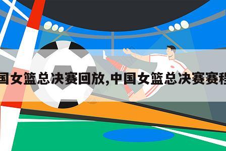 中国女篮总决赛回放,中国女篮总决赛赛程表