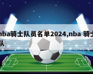 nba骑士队员名单2024,nba 骑士队