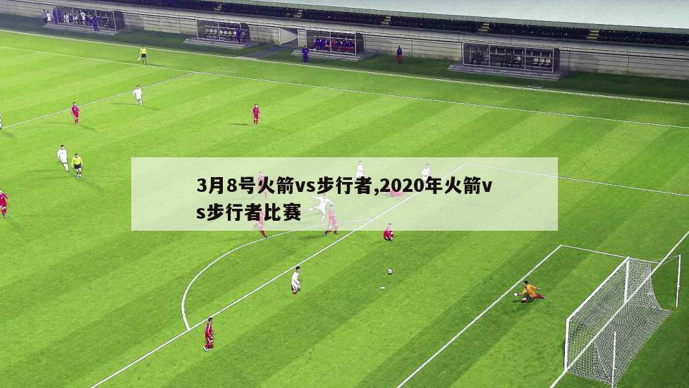 3月8号火箭vs步行者,2020年火箭vs步行者比赛