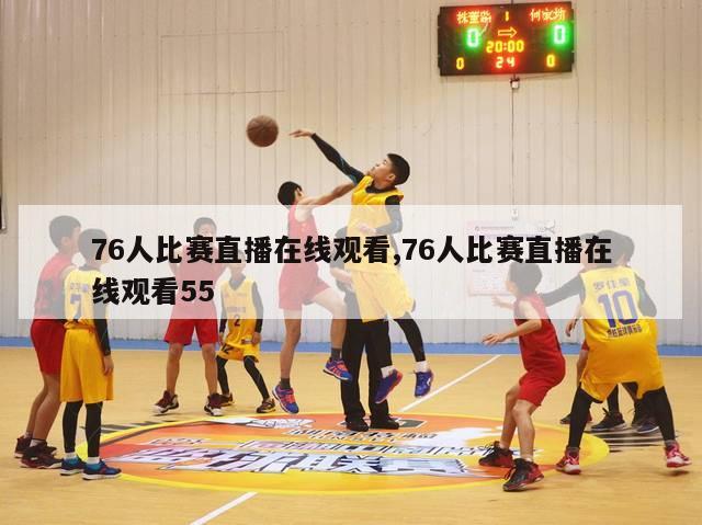 76人比赛直播在线观看,76人比赛直播在线观看55