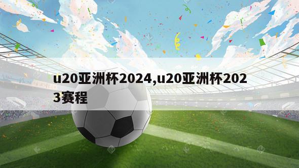 u20亚洲杯2024,u20亚洲杯2023赛程