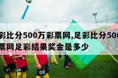 足彩比分500万彩票网,足彩比分500万彩票网足彩结果奖金是多少