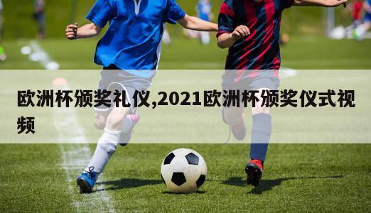 欧洲杯颁奖礼仪,2021欧洲杯颁奖仪式视频