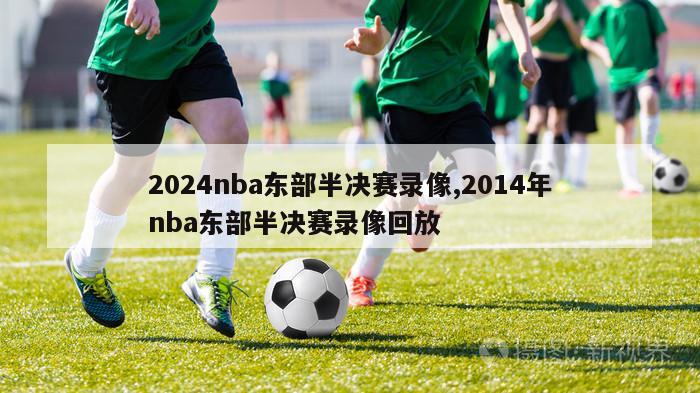 2024nba东部半决赛录像,2014年nba东部半决赛录像回放