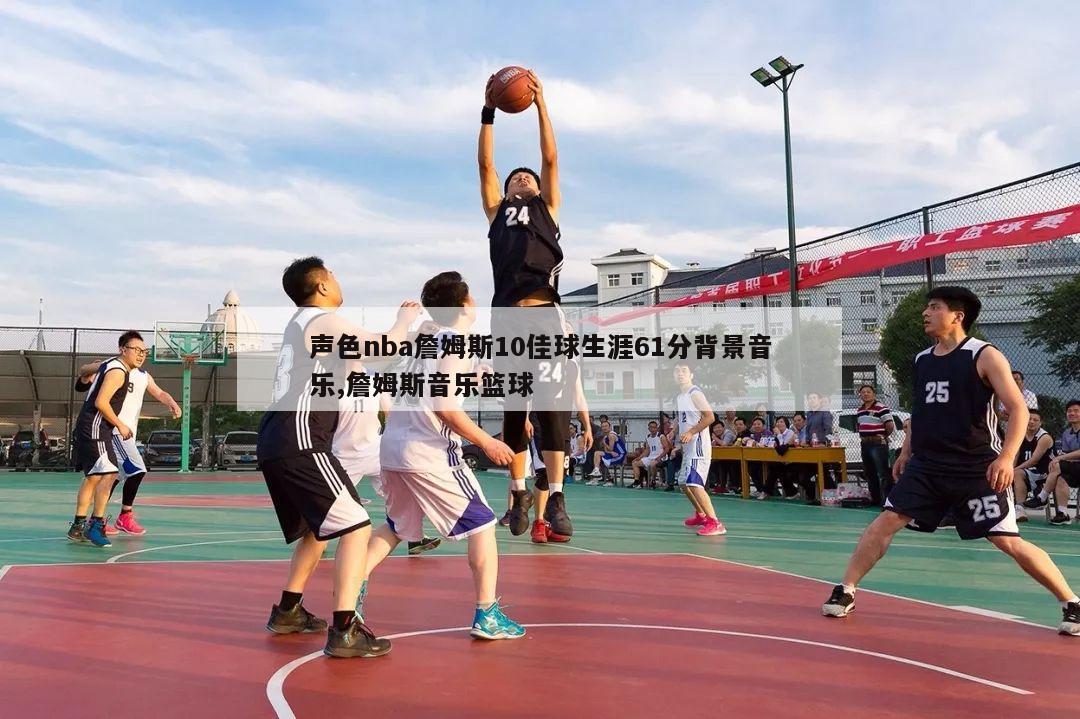 声色nba詹姆斯10佳球生涯61分背景音乐,詹姆斯音乐篮球