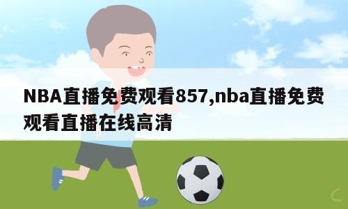 NBA直播免费观看857,nba直播免费观看直播在线高清