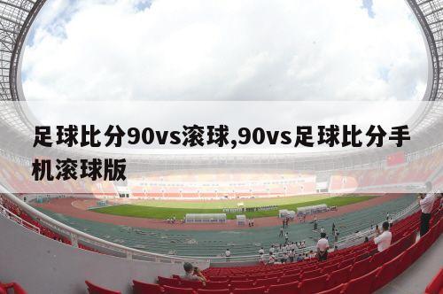 足球比分90vs滚球,90vs足球比分手机滚球版