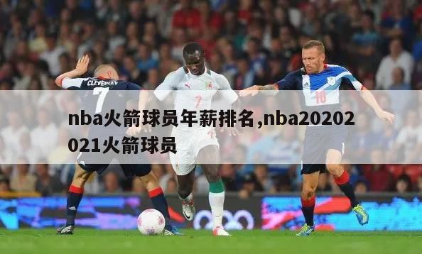 nba火箭球员年薪排名,nba20202021火箭球员