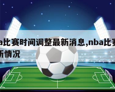 nba比赛时间调整最新消息,nba比赛的最新情况