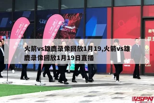 火箭vs雄鹿录像回放1月19,火箭vs雄鹿录像回放1月19日直播