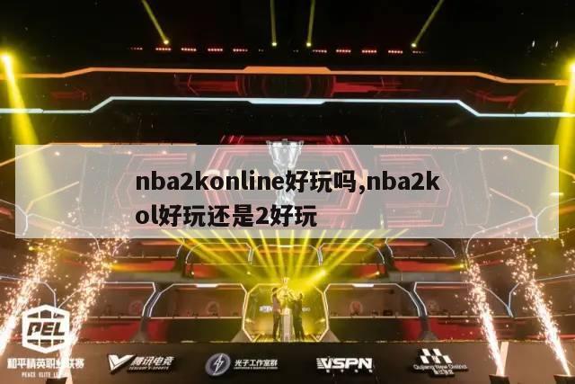 nba2konline好玩吗,nba2kol好玩还是2好玩