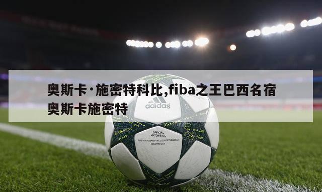 奥斯卡·施密特科比,fiba之王巴西名宿奥斯卡施密特