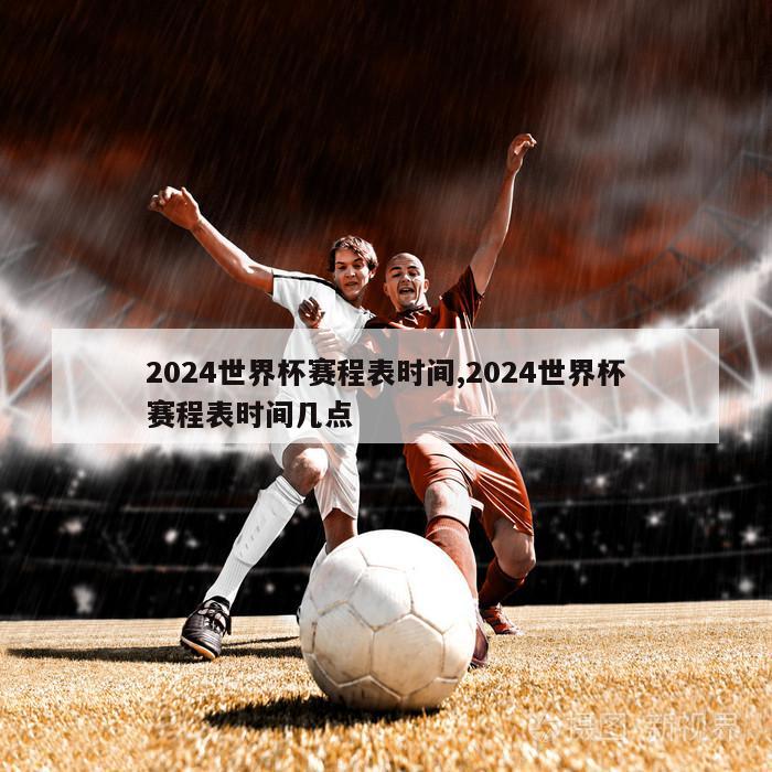 2024世界杯赛程表时间,2024世界杯赛程表时间几点