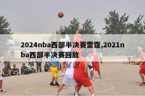 2024nba西部半决赛雷霆,2021nba西部半决赛回放