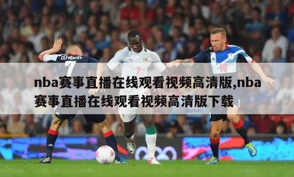 nba赛事直播在线观看视频高清版,nba赛事直播在线观看视频高清版下载