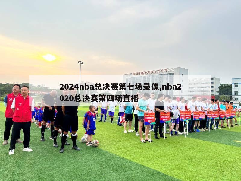 2024nba总决赛第七场录像,nba2020总决赛第四场直播