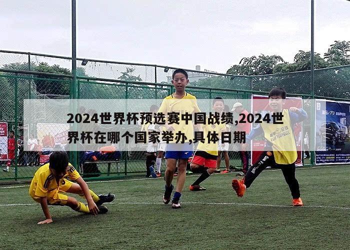 2024世界杯预选赛中国战绩,2024世界杯在哪个国家举办,具体日期