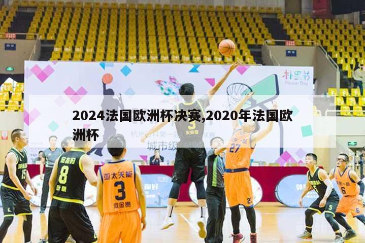 2024法国欧洲杯决赛,2020年法国欧洲杯