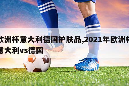 欧洲杯意大利德国护肤品,2021年欧洲杯意大利vs德国