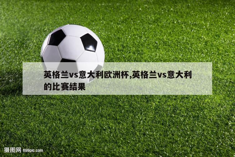 英格兰vs意大利欧洲杯,英格兰vs意大利的比赛结果