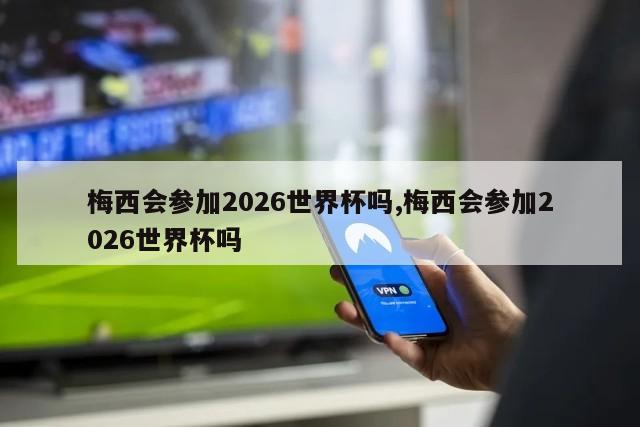 梅西会参加2026世界杯吗,梅西会参加2026世界杯吗