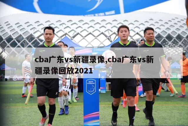 cba广东vs新疆录像,cba广东vs新疆录像回放2021