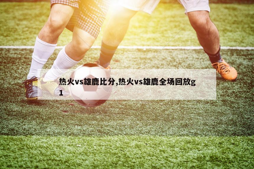 热火vs雄鹿比分,热火vs雄鹿全场回放g1