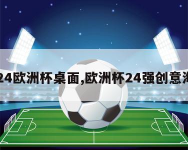 2024欧洲杯桌面,欧洲杯24强创意海报