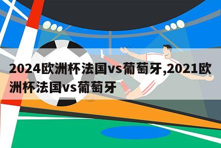 2024欧洲杯法国vs葡萄牙,2021欧洲杯法国vs葡萄牙