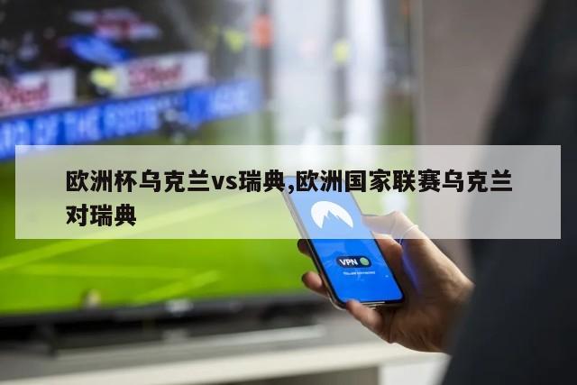 欧洲杯乌克兰vs瑞典,欧洲国家联赛乌克兰对瑞典