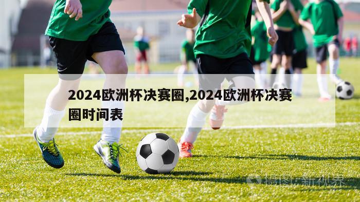 2024欧洲杯决赛圈,2024欧洲杯决赛圈时间表