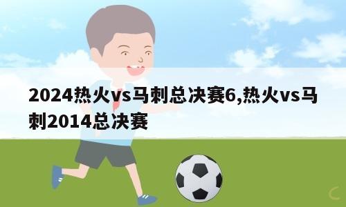 2024热火vs马刺总决赛6,热火vs马刺2014总决赛