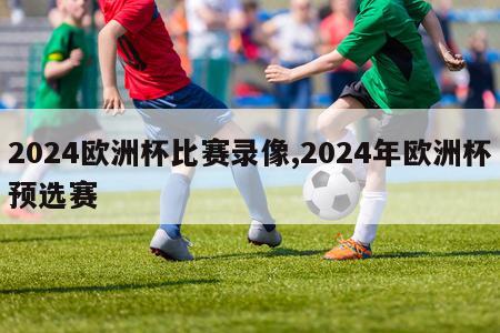 2024欧洲杯比赛录像,2024年欧洲杯预选赛