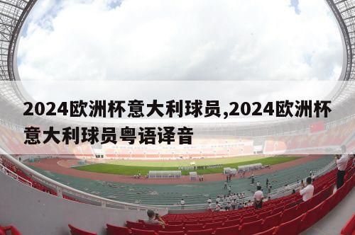 2024欧洲杯意大利球员,2024欧洲杯意大利球员粤语译音