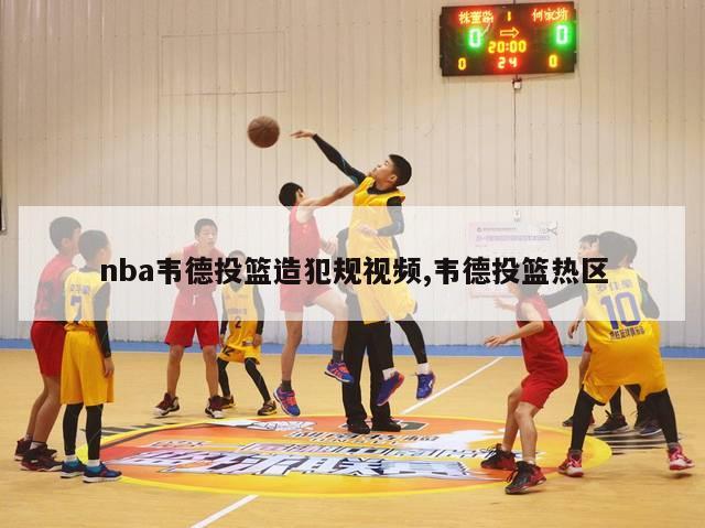 nba韦德投篮造犯规视频,韦德投篮热区