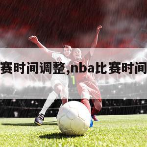 Nba比赛时间调整,nba比赛时间调整最新消息