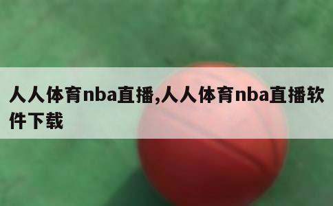 人人体育nba直播,人人体育nba直播软件下载