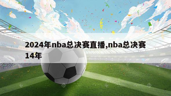 2024年nba总决赛直播,nba总决赛14年