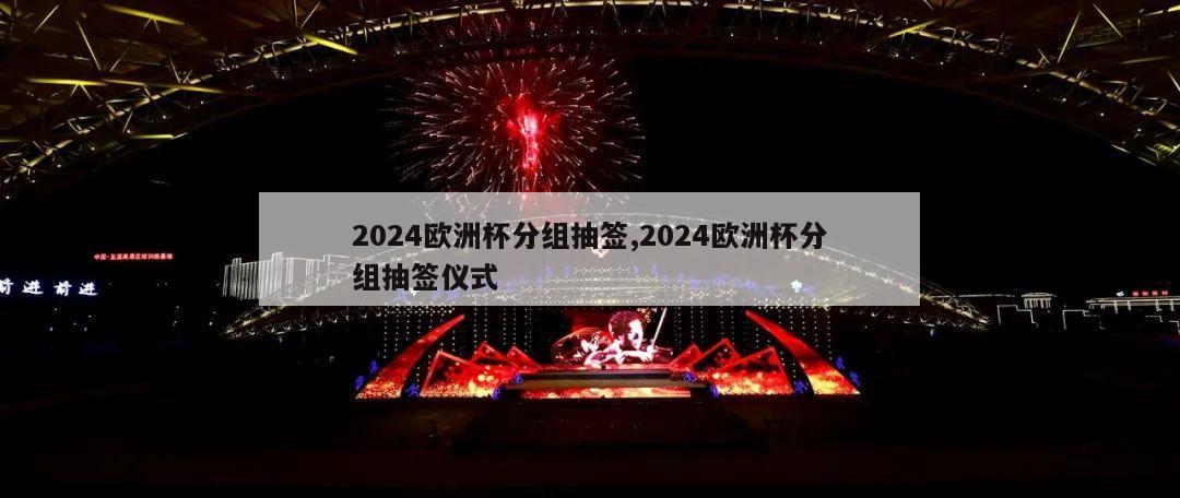 2024欧洲杯分组抽签,2024欧洲杯分组抽签仪式