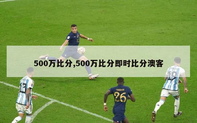 500万比分,500万比分即时比分澳客