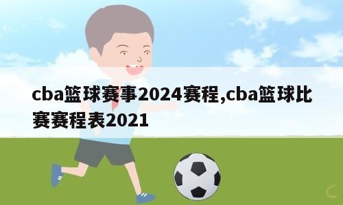 cba篮球赛事2024赛程,cba篮球比赛赛程表2021