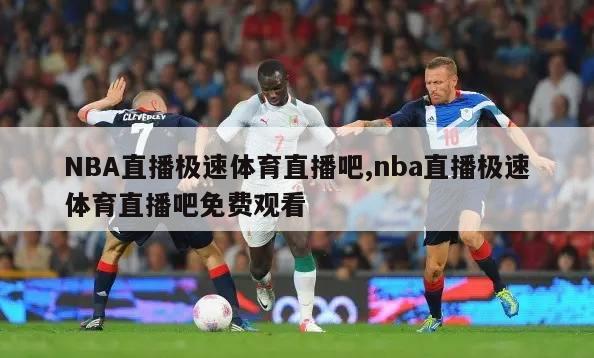 NBA直播极速体育直播吧,nba直播极速体育直播吧免费观看