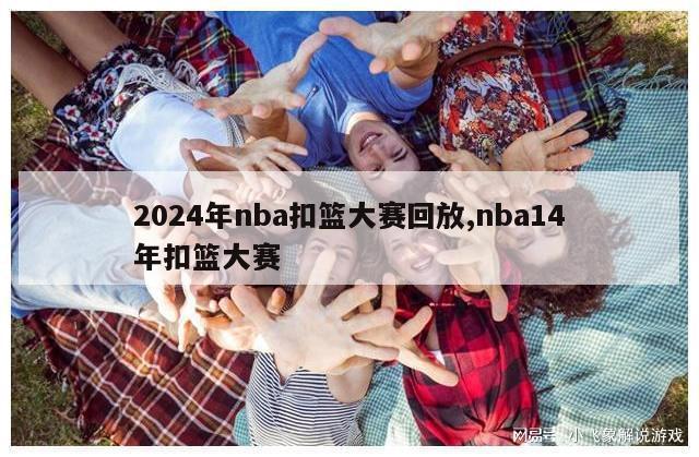 2024年nba扣篮大赛回放,nba14年扣篮大赛